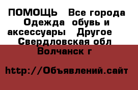 ПОМОЩЬ - Все города Одежда, обувь и аксессуары » Другое   . Свердловская обл.,Волчанск г.